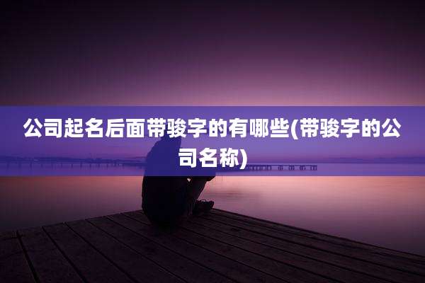 公司起名后面带骏字的有哪些(带骏字的公司名称)