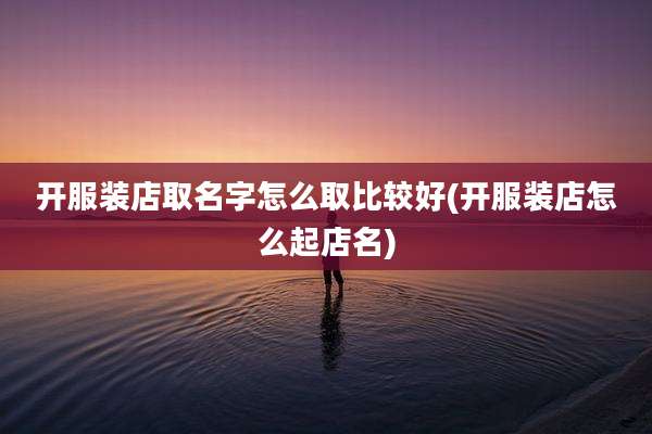 开服装店取名字怎么取比较好(开服装店怎么起店名)