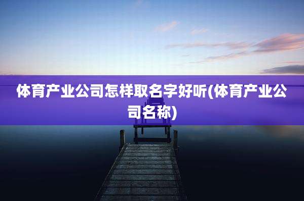 体育产业公司怎样取名字好听(体育产业公司名称)