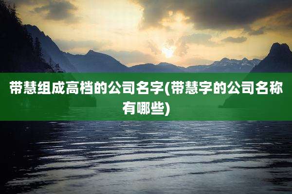 带慧组成高档的公司名字(带慧字的公司名称有哪些)