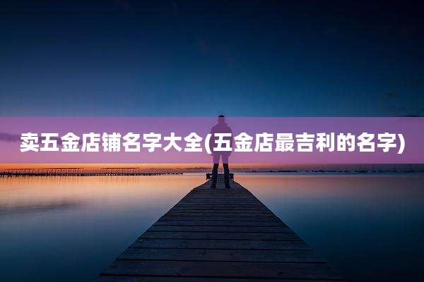 卖五金店铺名字大全(五金店最吉利的名字)