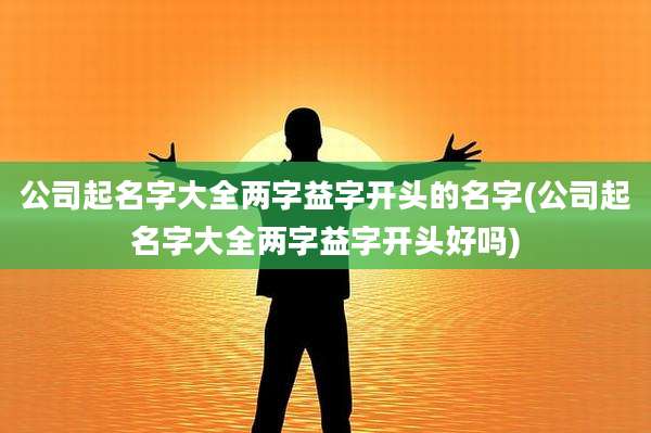 公司起名字大全两字益字开头的名字(公司起名字大全两字益字开头好吗)