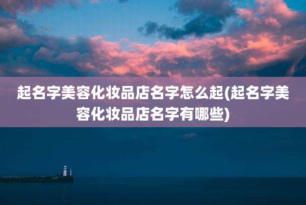 起名字美容化妆品店名字怎么起(起名字美容化妆品店名字有哪些)