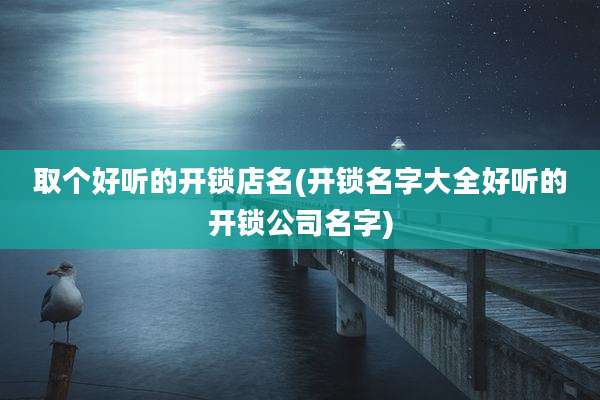 取个好听的开锁店名(开锁名字大全好听的开锁公司名字)