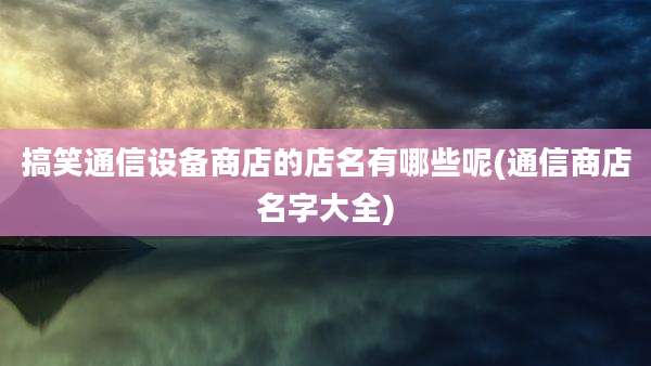 搞笑通信设备商店的店名有哪些呢(通信商店名字大全)