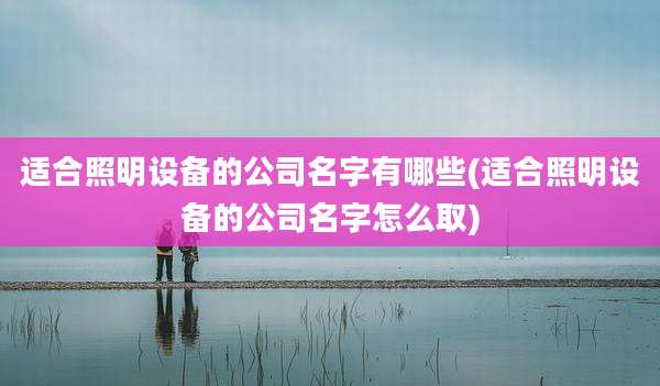 适合照明设备的公司名字有哪些(适合照明设备的公司名字怎么取)