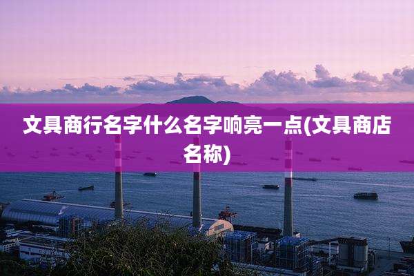 文具商行名字什么名字响亮一点(文具商店名称)