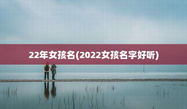22年女孩名(2022女孩名字好听)