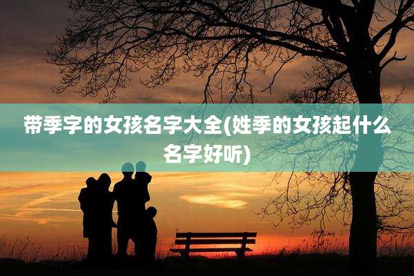 带季字的女孩名字大全(姓季的女孩起什么名字好听)