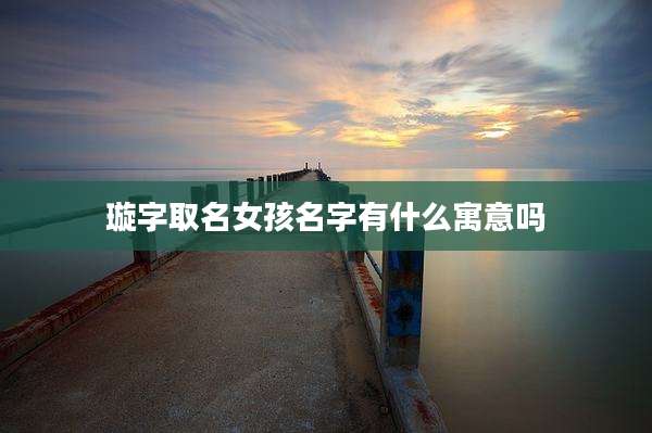 璇字取名女孩名字有什么寓意吗