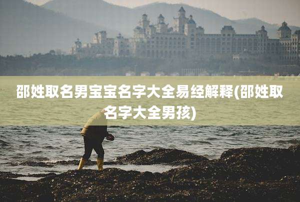邵姓取名男宝宝名字大全易经解释(邵姓取名字大全男孩)