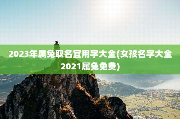 2023年属兔取名宜用字大全(女孩名字大全2021属兔免费)