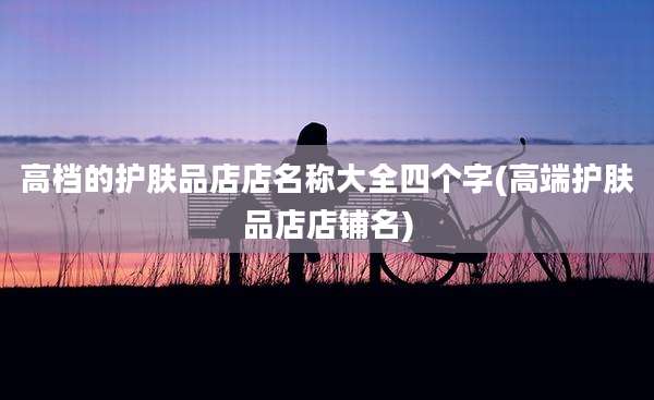 高档的护肤品店店名称大全四个字(高端护肤品店店铺名)