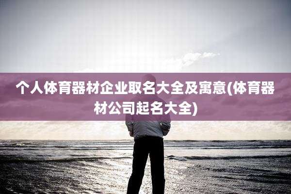 个人体育器材企业取名大全及寓意(体育器材公司起名大全)