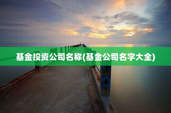 基金投资公司名称(基金公司名字大全)