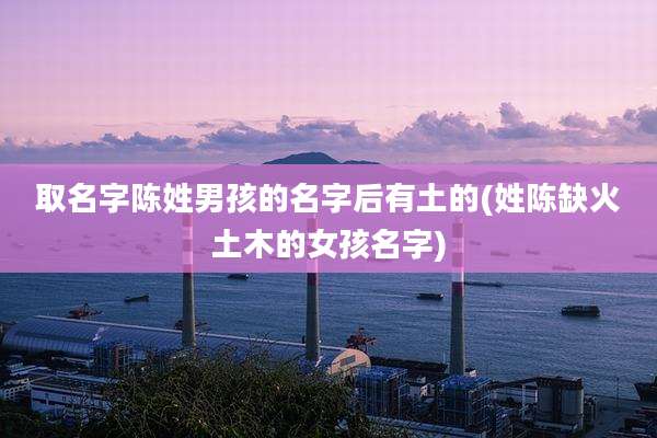 取名字陈姓男孩的名字后有土的(姓陈缺火土木的女孩名字)