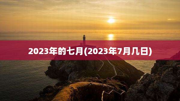 2023年的七月(2023年7月几日)