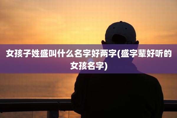 女孩子姓盛叫什么名字好两字(盛字辈好听的女孩名字)