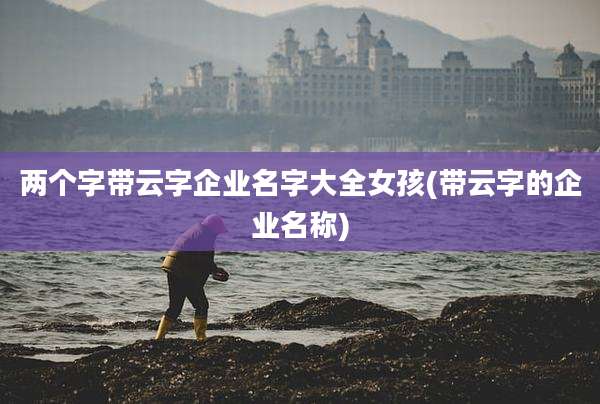 两个字带云字企业名字大全女孩(带云字的企业名称)