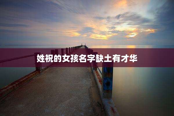 姓祝的女孩名字缺土有才华