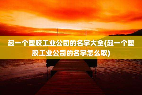 起一个塑胶工业公司的名字大全(起一个塑胶工业公司的名字怎么取)