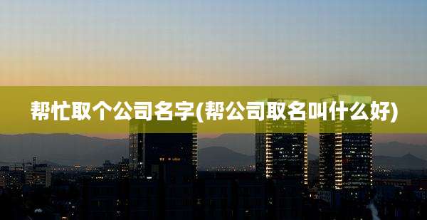 帮忙取个公司名字(帮公司取名叫什么好)