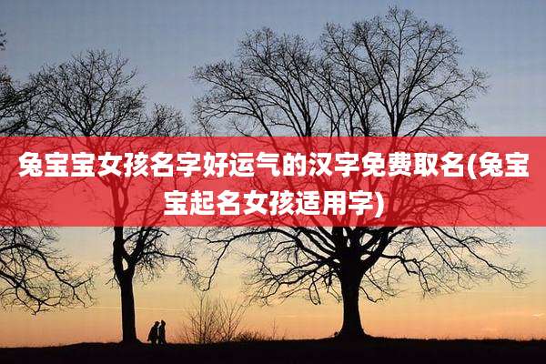 兔宝宝女孩名字好运气的汉字免费取名(兔宝宝起名女孩适用字)