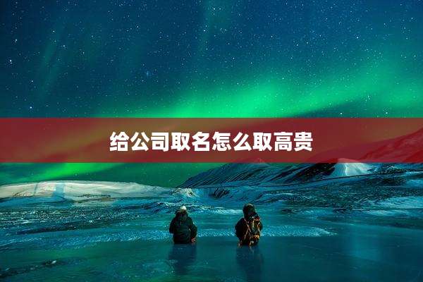 给公司取名怎么取高贵