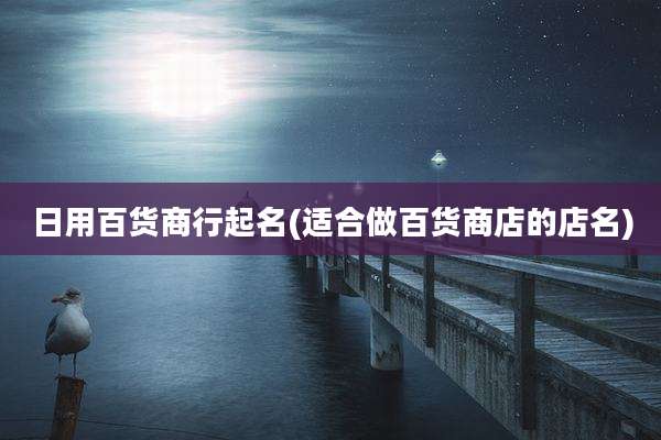 日用百货商行起名(适合做百货商店的店名)