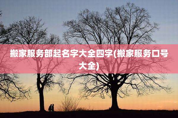 搬家服务部起名字大全四字(搬家服务口号大全)