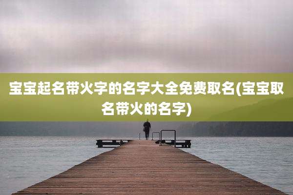 宝宝起名带火字的名字大全免费取名(宝宝取名带火的名字)