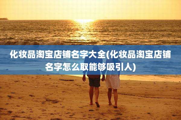 化妆品淘宝店铺名字大全(化妆品淘宝店铺名字怎么取能够吸引人)