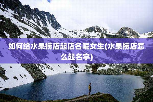 如何给水果捞店起店名呢女生(水果捞店怎么起名字)