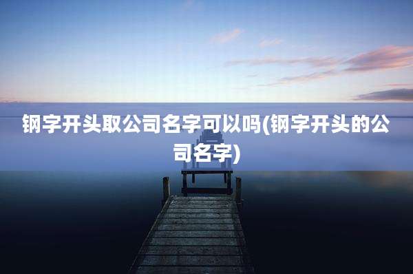 钢字开头取公司名字可以吗(钢字开头的公司名字)