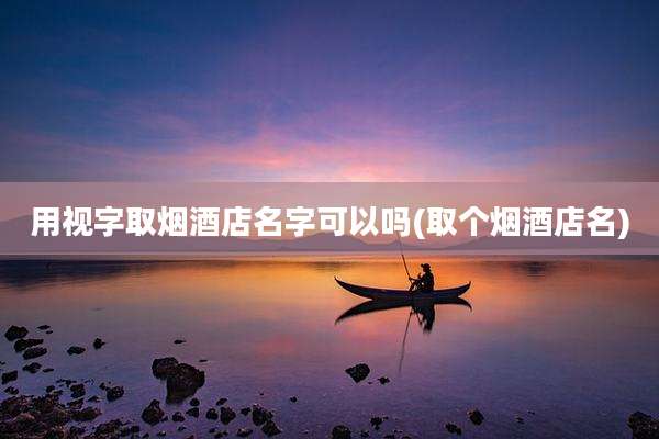 用视字取烟酒店名字可以吗(取个烟酒店名)