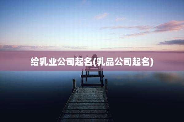 给乳业公司起名(乳品公司起名)