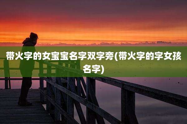 带火字的女宝宝名字双字旁(带火字的字女孩名字)