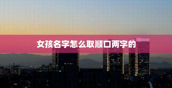 女孩名字怎么取顺口两字的