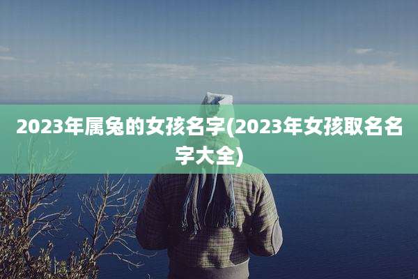 2023年属兔的女孩名字(2023年女孩取名名字大全)