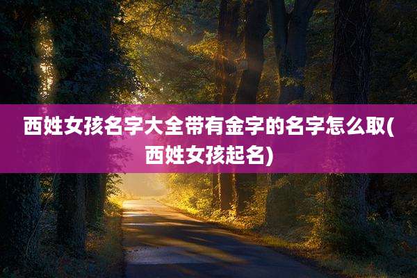 西姓女孩名字大全带有金字的名字怎么取(西姓女孩起名)