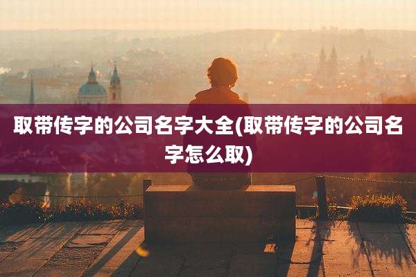 取带传字的公司名字大全(取带传字的公司名字怎么取)