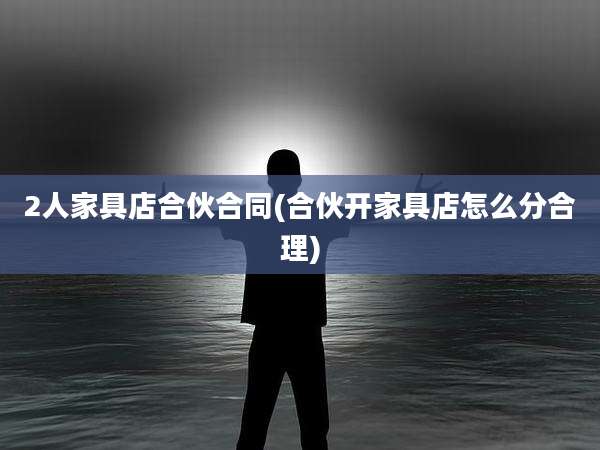 2人家具店合伙合同(合伙开家具店怎么分合理)
