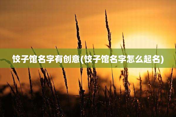 饺子馆名字有创意(饺子馆名字怎么起名)