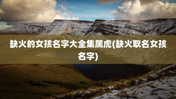 缺火的女孩名字大全集属虎(缺火取名女孩名字)