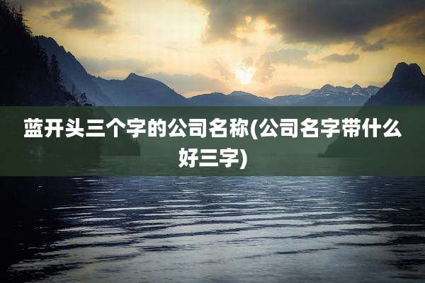 蓝开头三个字的公司名称(公司名字带什么好三字)