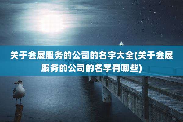 关于会展服务的公司的名字大全(关于会展服务的公司的名字有哪些)