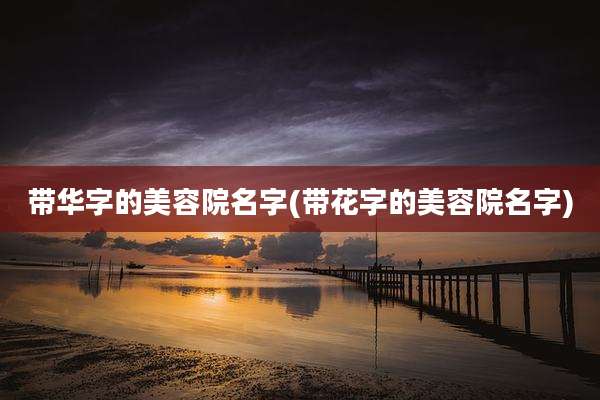 带华字的美容院名字(带花字的美容院名字)