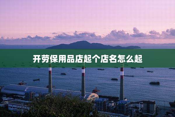开劳保用品店起个店名怎么起
