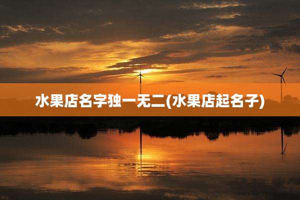 水果店名字独一无二(水果店起名子)