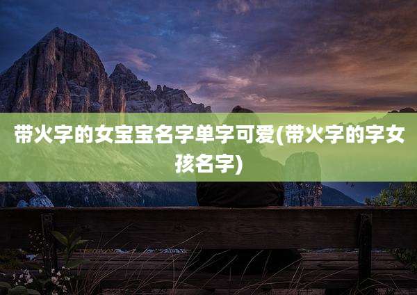 带火字的女宝宝名字单字可爱(带火字的字女孩名字)